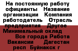 На постоянную работу официанты › Название организации ­ Компания-работодатель › Отрасль предприятия ­ Другое › Минимальный оклад ­ 18 000 - Все города Работа » Вакансии   . Дагестан респ.,Буйнакск г.